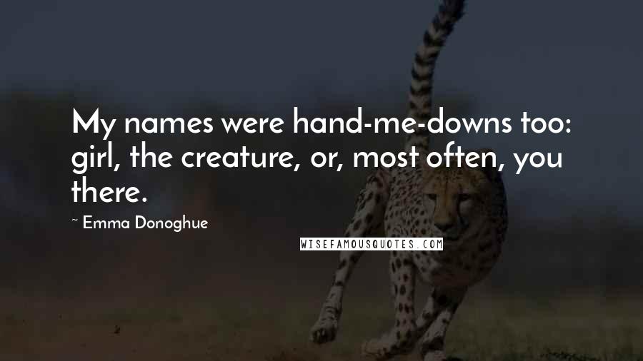 Emma Donoghue Quotes: My names were hand-me-downs too: girl, the creature, or, most often, you there.