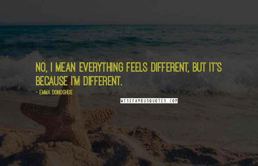 Emma Donoghue Quotes: No, I mean everything feels different, but it's because I'm different.