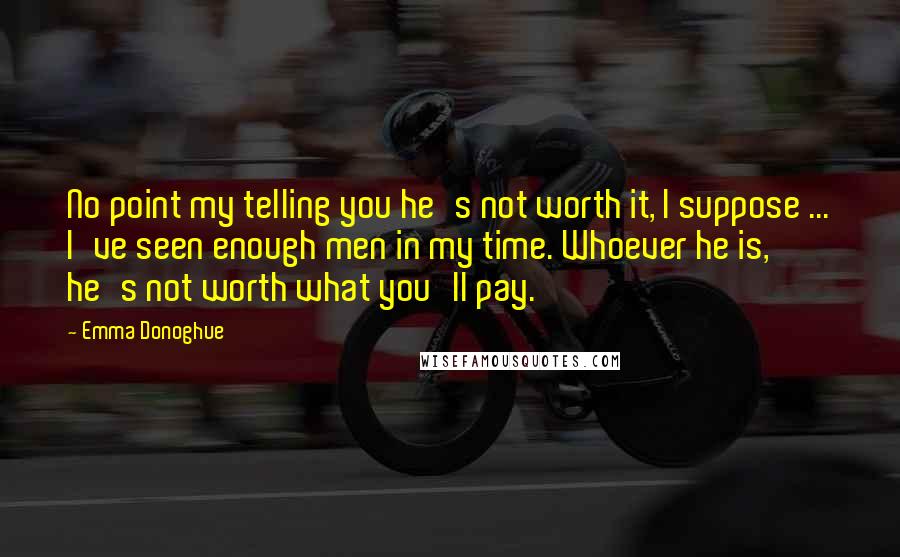 Emma Donoghue Quotes: No point my telling you he's not worth it, I suppose ... I've seen enough men in my time. Whoever he is, he's not worth what you'll pay.