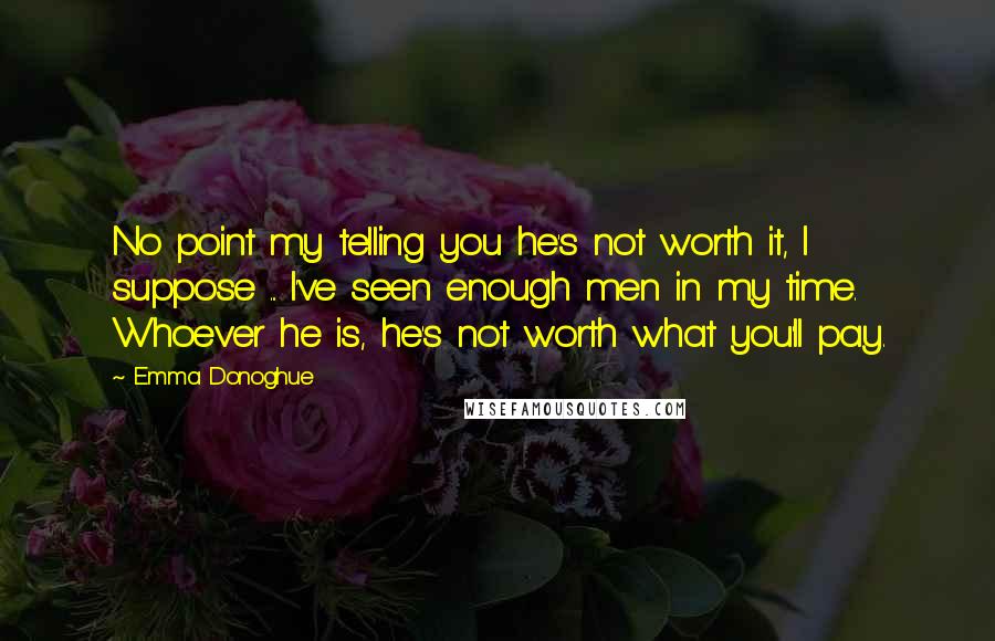 Emma Donoghue Quotes: No point my telling you he's not worth it, I suppose ... I've seen enough men in my time. Whoever he is, he's not worth what you'll pay.