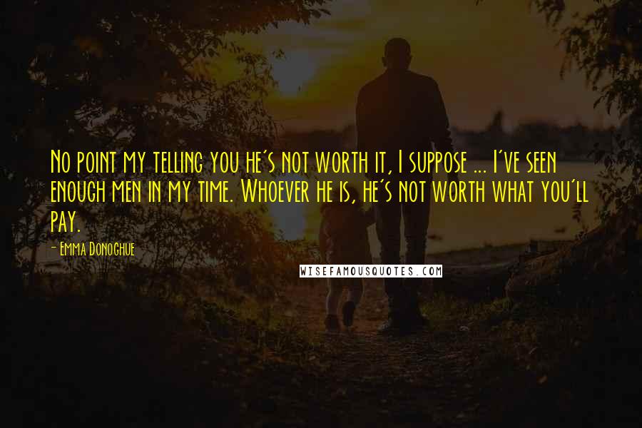 Emma Donoghue Quotes: No point my telling you he's not worth it, I suppose ... I've seen enough men in my time. Whoever he is, he's not worth what you'll pay.