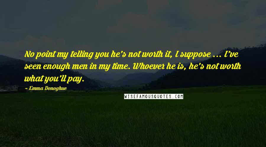 Emma Donoghue Quotes: No point my telling you he's not worth it, I suppose ... I've seen enough men in my time. Whoever he is, he's not worth what you'll pay.