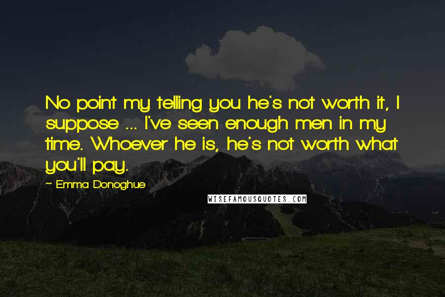 Emma Donoghue Quotes: No point my telling you he's not worth it, I suppose ... I've seen enough men in my time. Whoever he is, he's not worth what you'll pay.