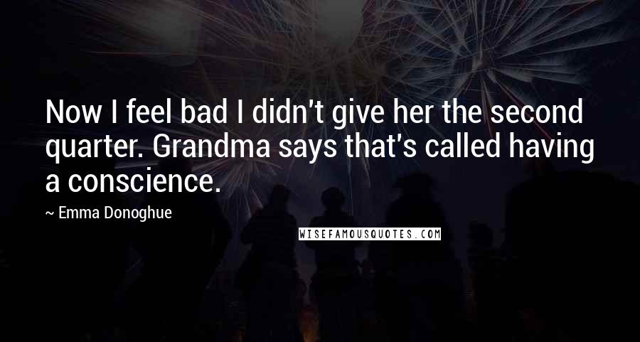 Emma Donoghue Quotes: Now I feel bad I didn't give her the second quarter. Grandma says that's called having a conscience.