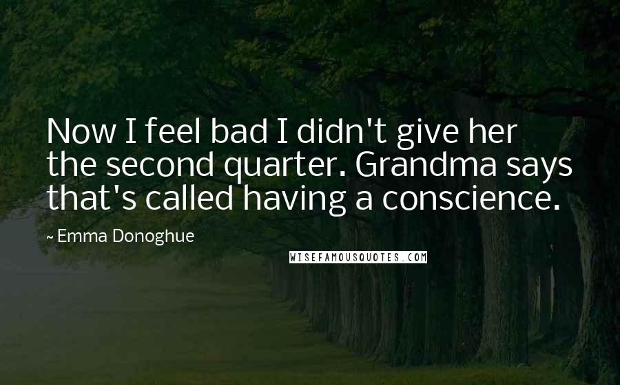 Emma Donoghue Quotes: Now I feel bad I didn't give her the second quarter. Grandma says that's called having a conscience.