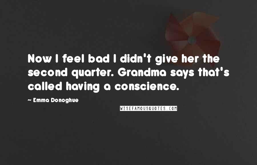 Emma Donoghue Quotes: Now I feel bad I didn't give her the second quarter. Grandma says that's called having a conscience.