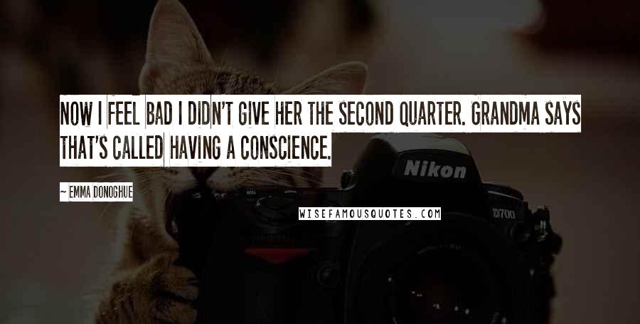 Emma Donoghue Quotes: Now I feel bad I didn't give her the second quarter. Grandma says that's called having a conscience.