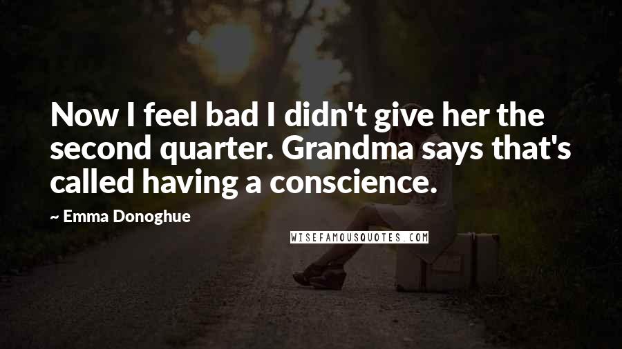 Emma Donoghue Quotes: Now I feel bad I didn't give her the second quarter. Grandma says that's called having a conscience.