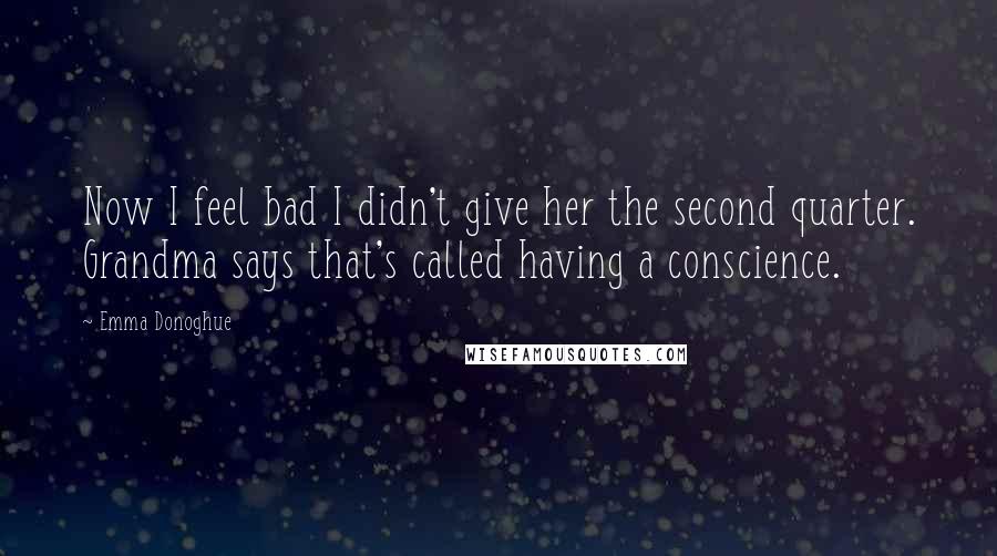 Emma Donoghue Quotes: Now I feel bad I didn't give her the second quarter. Grandma says that's called having a conscience.