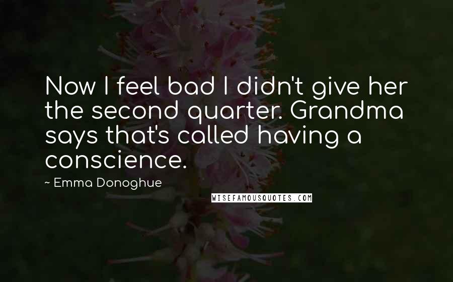 Emma Donoghue Quotes: Now I feel bad I didn't give her the second quarter. Grandma says that's called having a conscience.