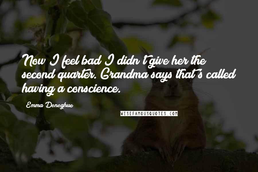 Emma Donoghue Quotes: Now I feel bad I didn't give her the second quarter. Grandma says that's called having a conscience.