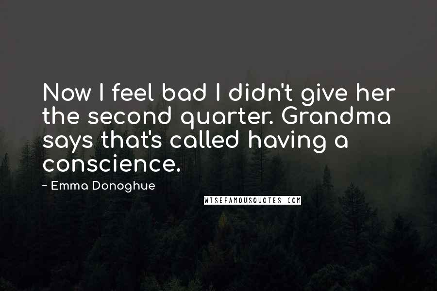 Emma Donoghue Quotes: Now I feel bad I didn't give her the second quarter. Grandma says that's called having a conscience.