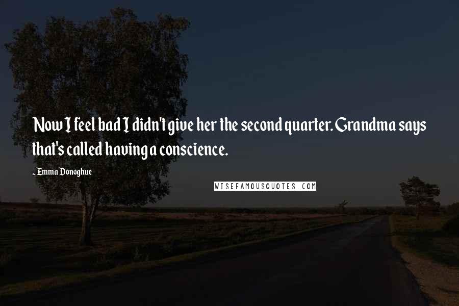 Emma Donoghue Quotes: Now I feel bad I didn't give her the second quarter. Grandma says that's called having a conscience.