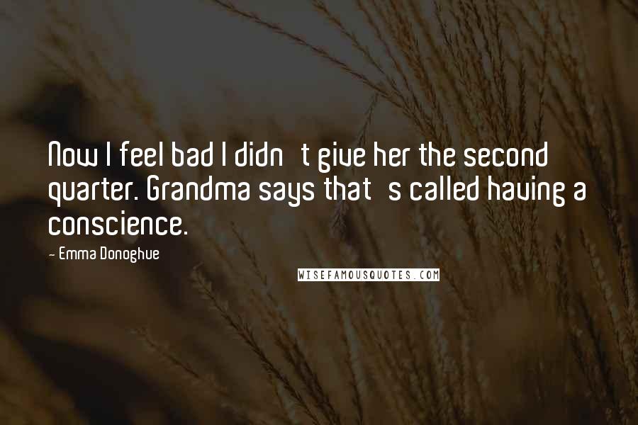 Emma Donoghue Quotes: Now I feel bad I didn't give her the second quarter. Grandma says that's called having a conscience.