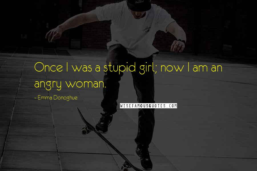 Emma Donoghue Quotes: Once I was a stupid girl; now I am an angry woman.