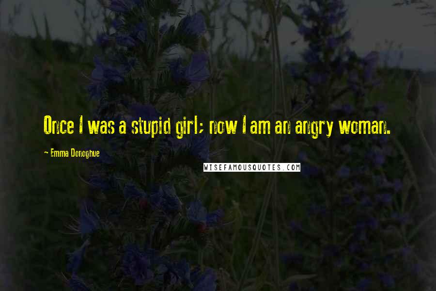 Emma Donoghue Quotes: Once I was a stupid girl; now I am an angry woman.