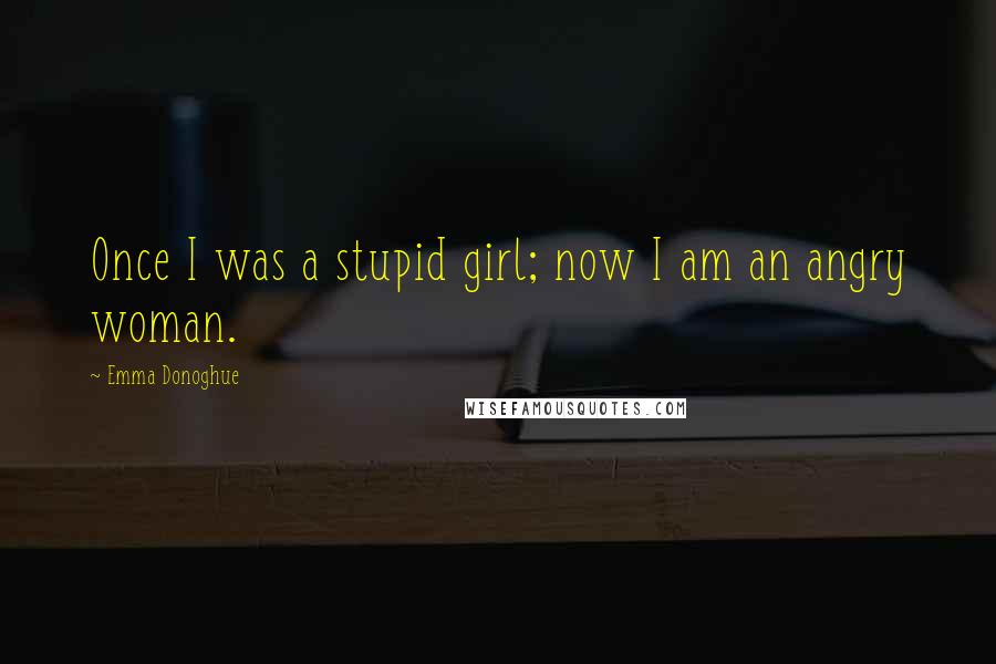 Emma Donoghue Quotes: Once I was a stupid girl; now I am an angry woman.