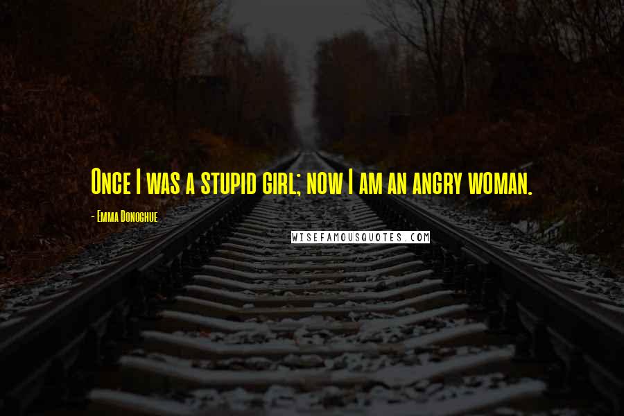 Emma Donoghue Quotes: Once I was a stupid girl; now I am an angry woman.