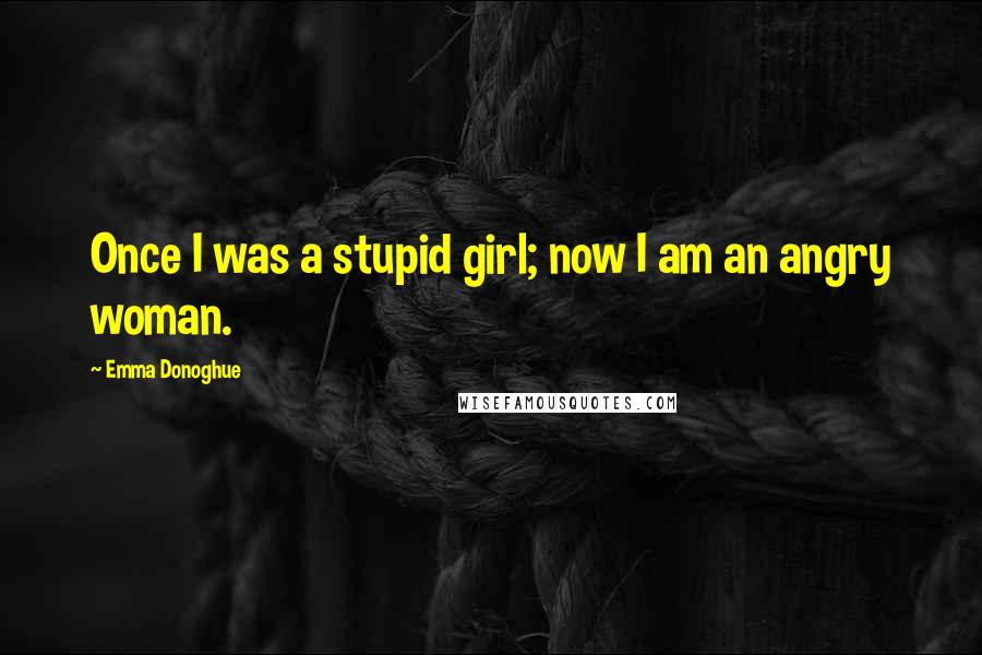 Emma Donoghue Quotes: Once I was a stupid girl; now I am an angry woman.