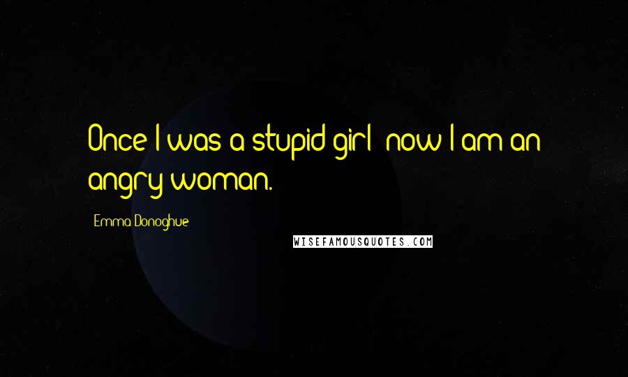 Emma Donoghue Quotes: Once I was a stupid girl; now I am an angry woman.