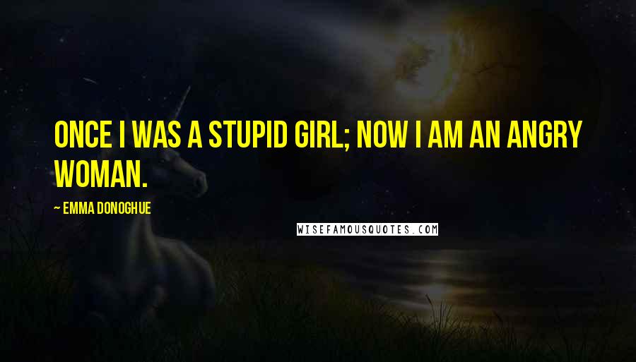 Emma Donoghue Quotes: Once I was a stupid girl; now I am an angry woman.