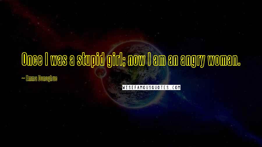Emma Donoghue Quotes: Once I was a stupid girl; now I am an angry woman.