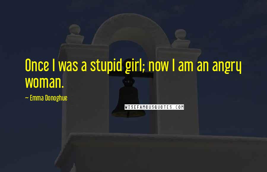 Emma Donoghue Quotes: Once I was a stupid girl; now I am an angry woman.