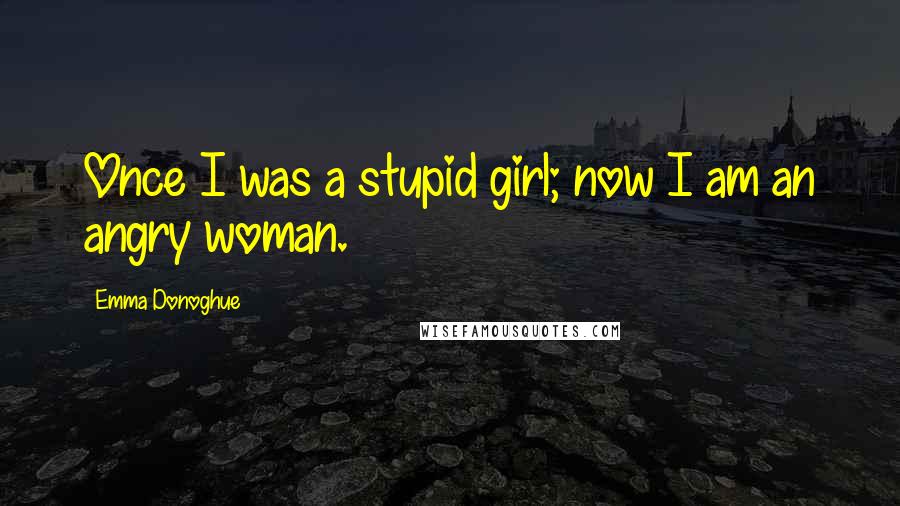 Emma Donoghue Quotes: Once I was a stupid girl; now I am an angry woman.