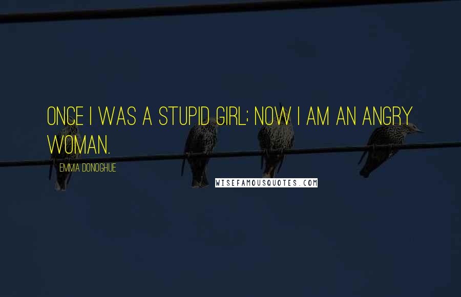 Emma Donoghue Quotes: Once I was a stupid girl; now I am an angry woman.