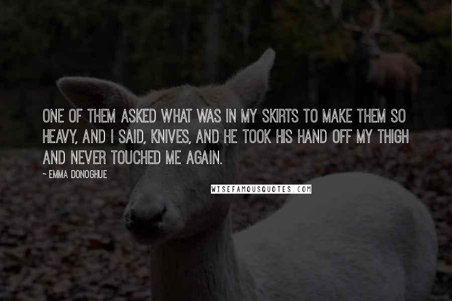 Emma Donoghue Quotes: One of them asked what was in my skirts to make them so heavy, and I said, Knives, and he took his hand off my thigh and never touched me again.