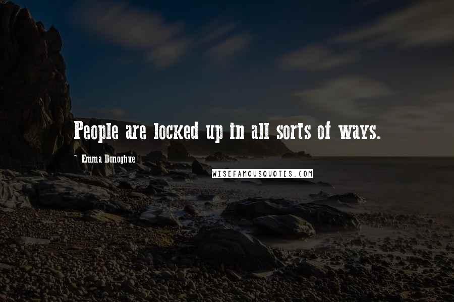 Emma Donoghue Quotes: People are locked up in all sorts of ways.