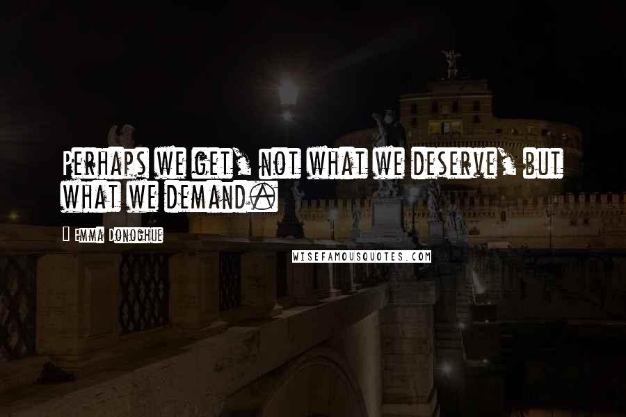 Emma Donoghue Quotes: Perhaps we get, not what we deserve, but what we demand.