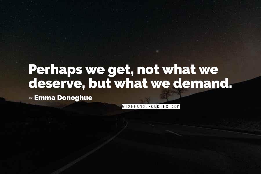 Emma Donoghue Quotes: Perhaps we get, not what we deserve, but what we demand.