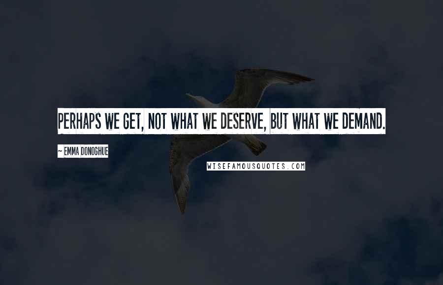 Emma Donoghue Quotes: Perhaps we get, not what we deserve, but what we demand.