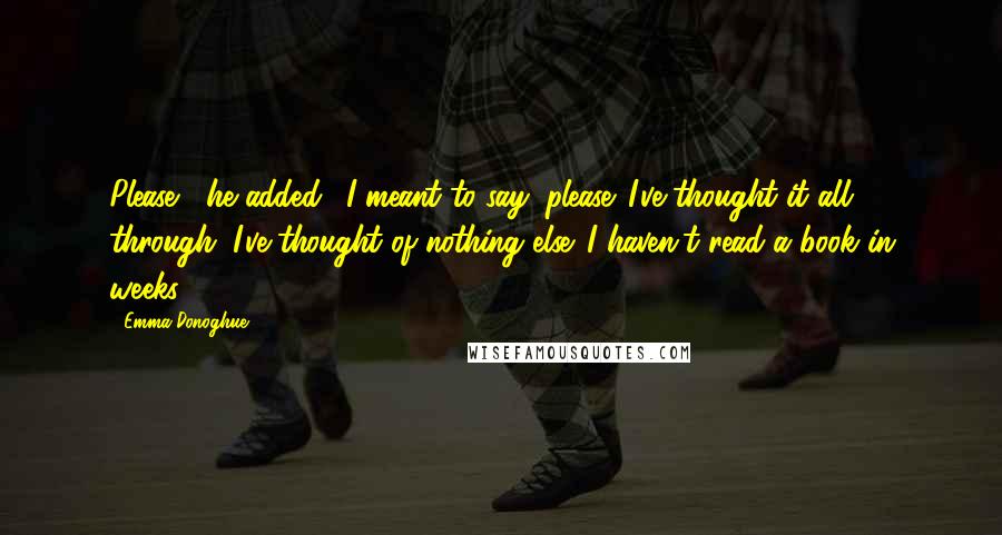 Emma Donoghue Quotes: Please," he added. "I meant to say, please. I've thought it all through. I've thought of nothing else. I haven't read a book in weeks!