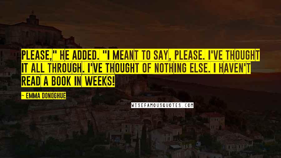 Emma Donoghue Quotes: Please," he added. "I meant to say, please. I've thought it all through. I've thought of nothing else. I haven't read a book in weeks!