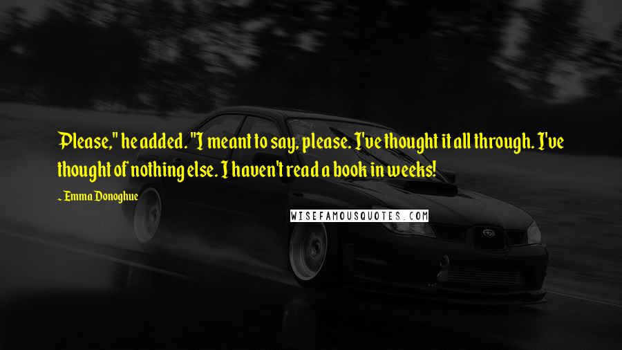 Emma Donoghue Quotes: Please," he added. "I meant to say, please. I've thought it all through. I've thought of nothing else. I haven't read a book in weeks!