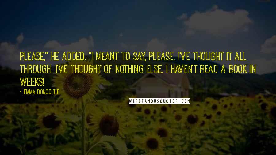 Emma Donoghue Quotes: Please," he added. "I meant to say, please. I've thought it all through. I've thought of nothing else. I haven't read a book in weeks!