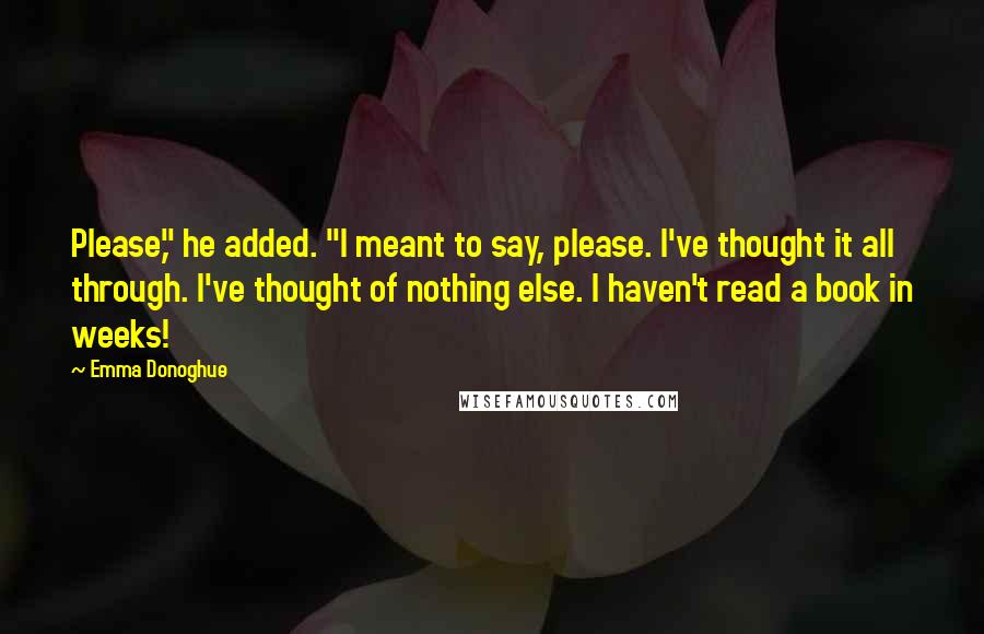 Emma Donoghue Quotes: Please," he added. "I meant to say, please. I've thought it all through. I've thought of nothing else. I haven't read a book in weeks!