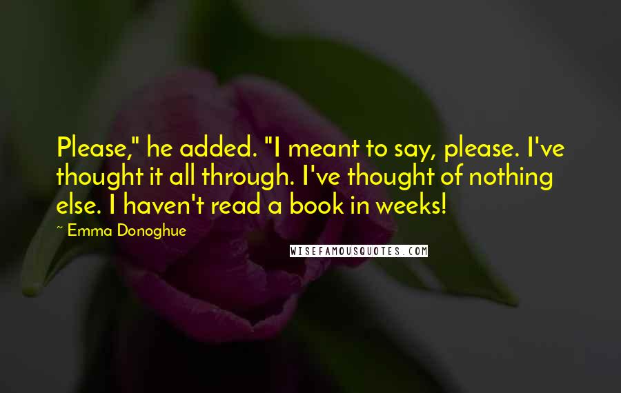 Emma Donoghue Quotes: Please," he added. "I meant to say, please. I've thought it all through. I've thought of nothing else. I haven't read a book in weeks!