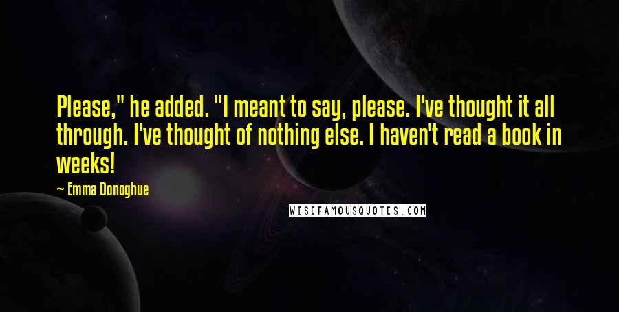 Emma Donoghue Quotes: Please," he added. "I meant to say, please. I've thought it all through. I've thought of nothing else. I haven't read a book in weeks!