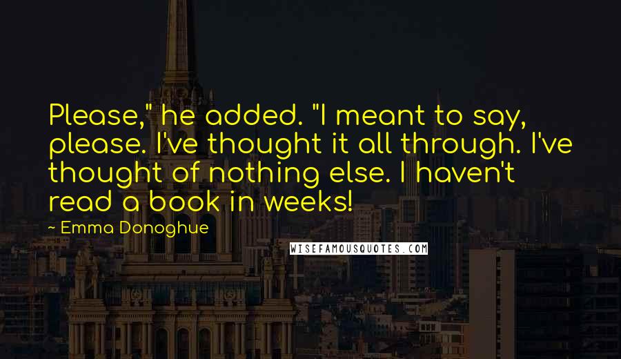 Emma Donoghue Quotes: Please," he added. "I meant to say, please. I've thought it all through. I've thought of nothing else. I haven't read a book in weeks!