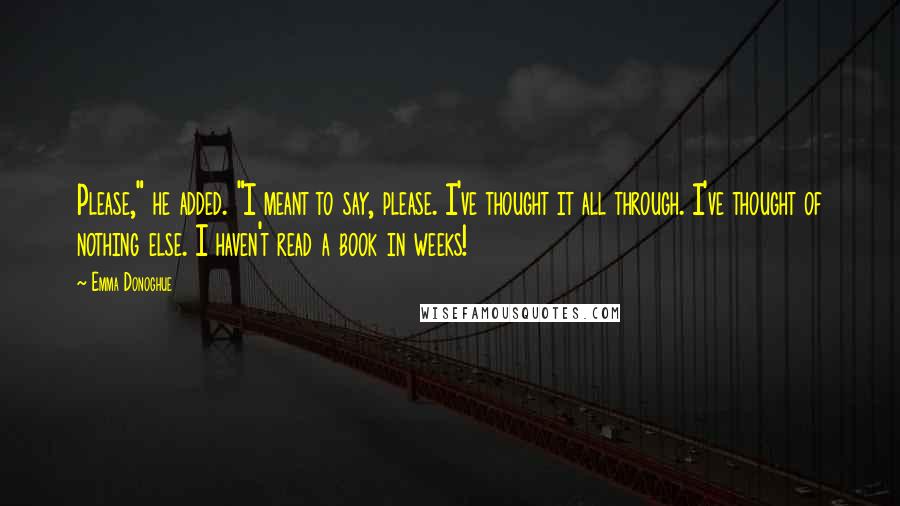 Emma Donoghue Quotes: Please," he added. "I meant to say, please. I've thought it all through. I've thought of nothing else. I haven't read a book in weeks!
