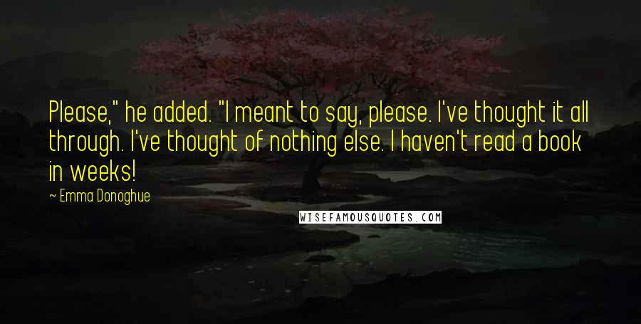 Emma Donoghue Quotes: Please," he added. "I meant to say, please. I've thought it all through. I've thought of nothing else. I haven't read a book in weeks!