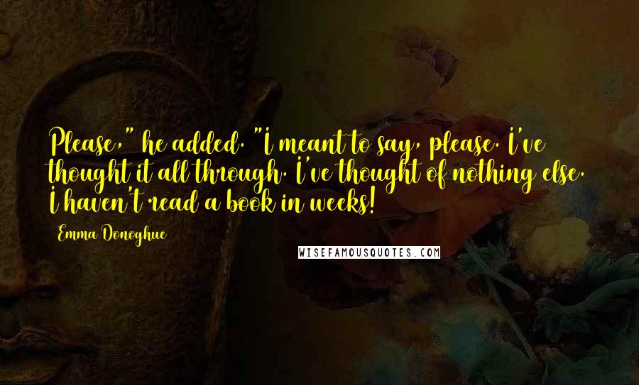 Emma Donoghue Quotes: Please," he added. "I meant to say, please. I've thought it all through. I've thought of nothing else. I haven't read a book in weeks!