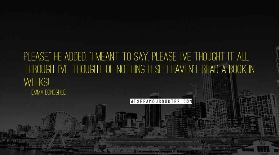 Emma Donoghue Quotes: Please," he added. "I meant to say, please. I've thought it all through. I've thought of nothing else. I haven't read a book in weeks!