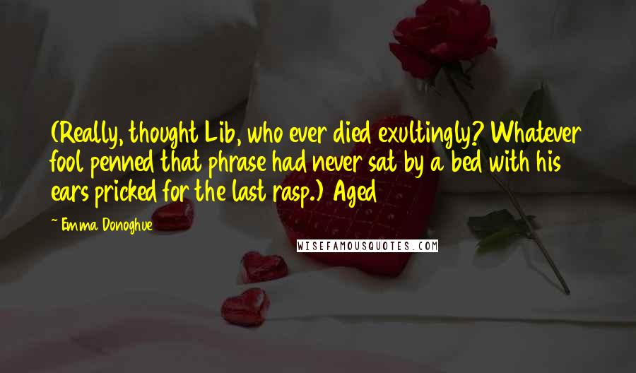 Emma Donoghue Quotes: (Really, thought Lib, who ever died exultingly? Whatever fool penned that phrase had never sat by a bed with his ears pricked for the last rasp.) Aged