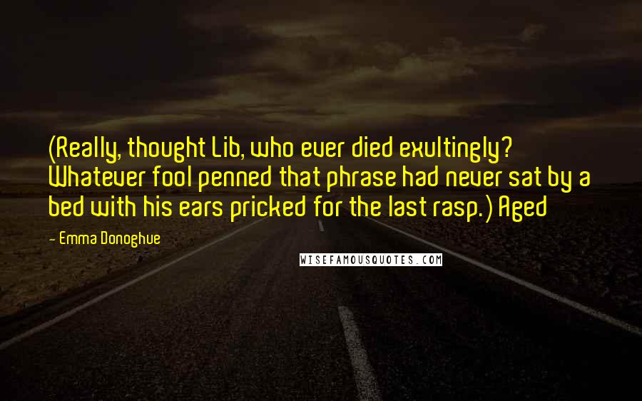 Emma Donoghue Quotes: (Really, thought Lib, who ever died exultingly? Whatever fool penned that phrase had never sat by a bed with his ears pricked for the last rasp.) Aged