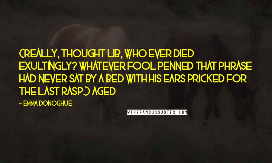 Emma Donoghue Quotes: (Really, thought Lib, who ever died exultingly? Whatever fool penned that phrase had never sat by a bed with his ears pricked for the last rasp.) Aged