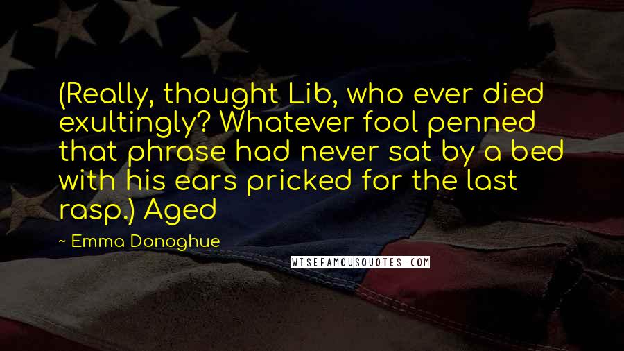 Emma Donoghue Quotes: (Really, thought Lib, who ever died exultingly? Whatever fool penned that phrase had never sat by a bed with his ears pricked for the last rasp.) Aged